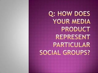 Q: HOW DOES YOUR
 MEDIA PRODUCT
    REPRESENT
PARTICULAR SOCIAL
     GROUPS?
 