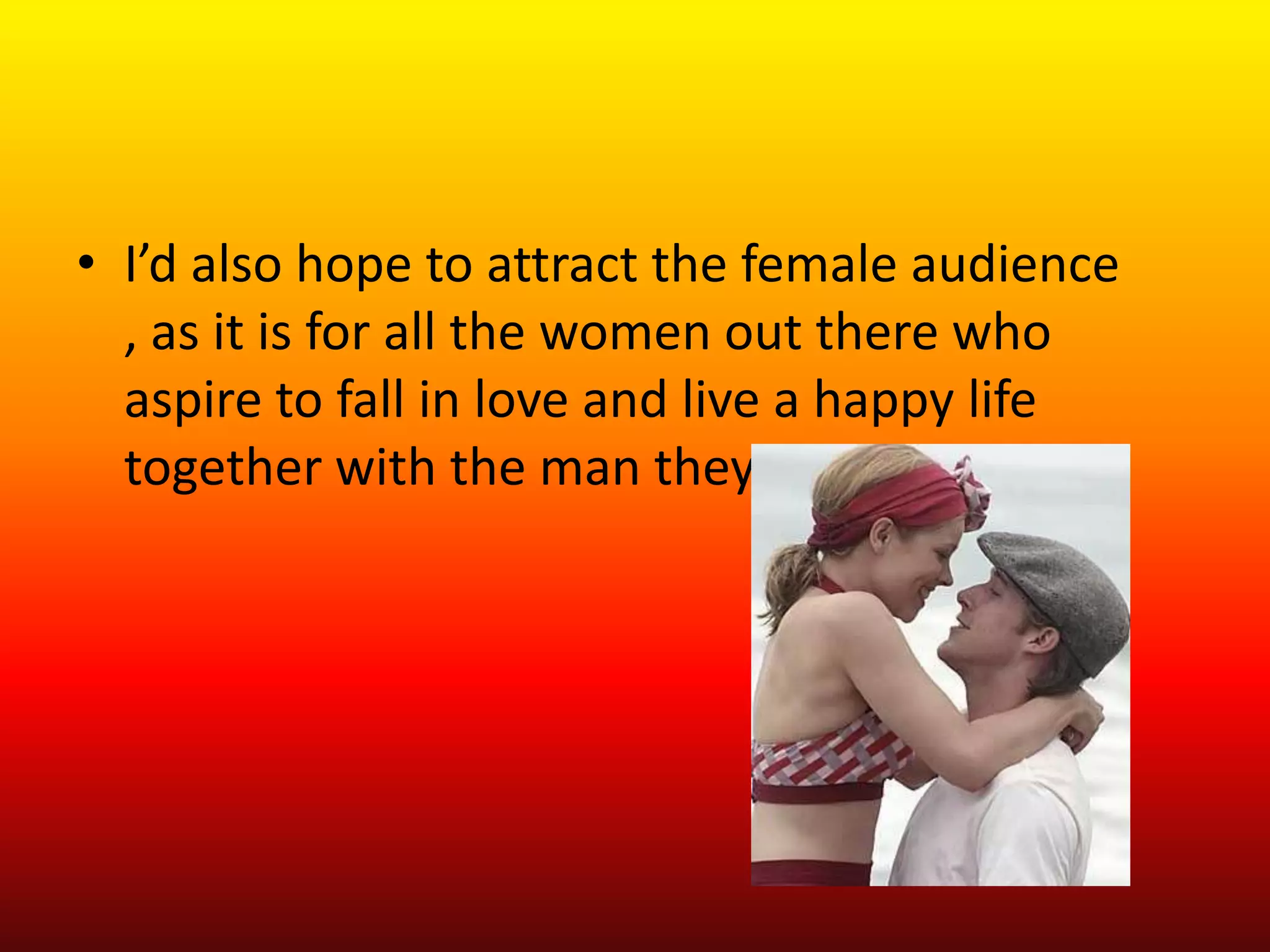 • I’d also hope to attract the female audience
  , as it is for all the women out there who
  aspire to fall in love and live a happy life
  together with the man they love……
 