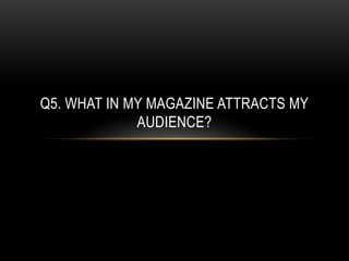 Q5. WHAT IN MY MAGAZINE ATTRACTS MY
             AUDIENCE?
 