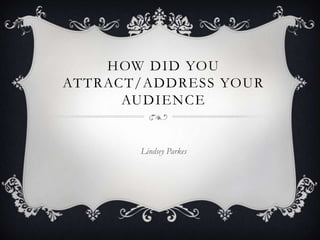 HOW DID YOU
ATTRACT/ADDRESS YOUR
      AUDIENCE


       Lindsey Parkes
 