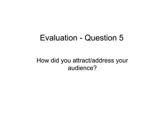 Evaluation - Question 5

How did you attract/address your
          audience?
 