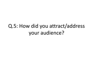 Q.5: How did you attract/address
your audience?
 