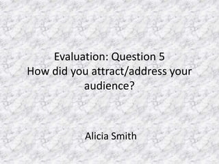 Evaluation: Question 5
How did you attract/address your
audience?
Alicia Smith
 