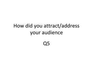 How did you attract/address
your audience
Q5
 