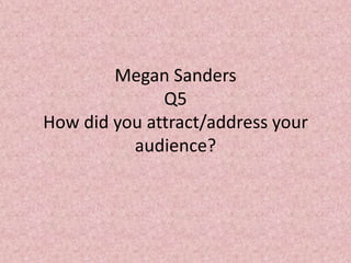 Megan Sanders
Q5
How did you attract/address your
audience?
 