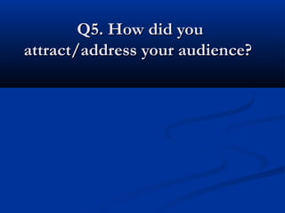 Q5. How did youQ5. How did you
attract/address your audience?attract/address your audience?
 