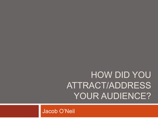 HOW DID YOU
ATTRACT/ADDRESS
YOUR AUDIENCE?
Jacob O’Neil
 