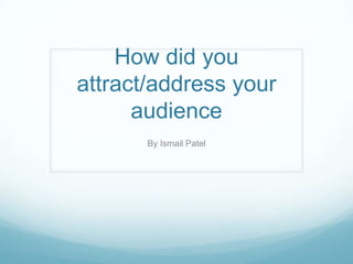 How did you
attract/address your
audience
By Ismail Patel
 