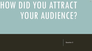 HOW DID YOU ATTRACT
YOUR AUDIENCE?
Question 5
 