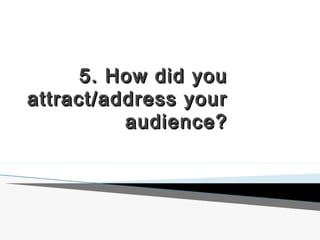 5. How did you5. How did you
attract/address yourattract/address your
audience?audience?
 