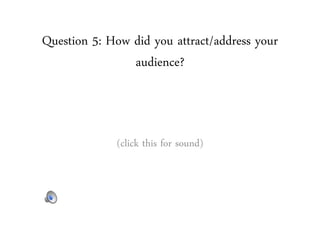 Question 5: How did you attract/address your
audience?
(click this for sound)
 