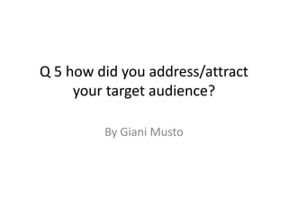 Q 5 how did you address/attract
your target audience?
By Giani Musto
 