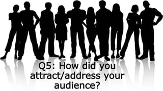 Q5: How did you
attract/address your
audience?
 