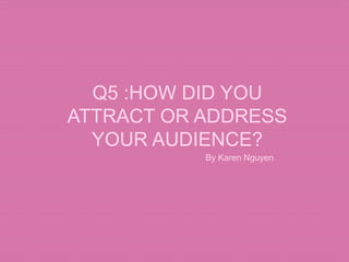 Q5 :HOW DID YOU
ATTRACT OR ADDRESS
YOUR AUDIENCE?
By Karen Nguyen
 