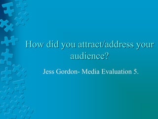 How did you attract/address your
audience?
Jess Gordon- Media Evaluation 5.
 