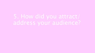 5. How did you attract/
address your audience?
 