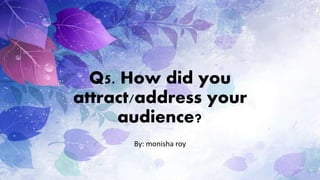 Q5. How did you
attract/address your
audience?
By: monisha roy
 