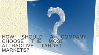 HOW SHOULD A COMPANY
CHOOSE THE MOST
ATTRACTIVE TARGET
MARKETS?
 