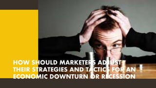 HOW SHOULD MARKETERS ADJUST
THEIR STRATEGIES AND TACTICS FOR AN
ECONOMIC DOWNTURN OR RECESSION
 