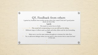 Q5. Feedback from others
I gained my feedback from another group, where they stated 2 bad and 3 good points
about our shor...