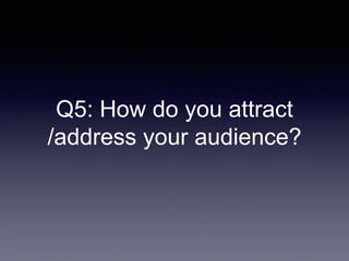 Q5: How do you attract
/address your audience?
 