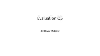 Evaluation Q5
By Oliver Midgley
 