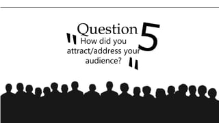 Question
How did you
attract/address your
audience?
 