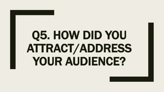 Q5. HOW DID YOU
ATTRACT/ADDRESS
YOUR AUDIENCE?
 