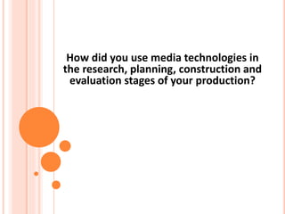 How did you use media technologies in
the research, planning, construction and
evaluation stages of your production?
 