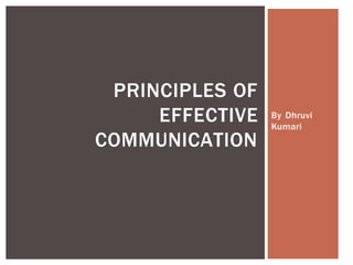 By Dhruvi
Kumari
PRINCIPLES OF
EFFECTIVE
COMMUNICATION
 