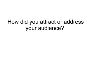 How did you attract or address your audience?  
