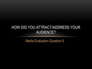 Media Evaluation Question 5
HOW DID YOU ATTRACT/ADDRESS YOUR
AUDIENCE?
 