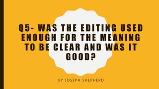 Q5- WAS THE EDITING USED
ENOUGH FOR THE MEANING
TO BE CLEAR AND WAS IT
GOOD?
BY J O S E P H S H E P H E R D
 