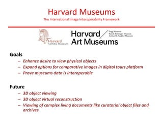 Harvard Museums
The International Image Interoperability Framework
Goals
– Enhance desire to view physical objects
– Expan...