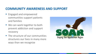 COMMUNITY AWARENESS AND SUPPORT
 Engaged and empowered
communities support patients
and families
 We can work together to both
prevent addiction and support
recovery
 The structure of our communities
structures our lives in many more
ways than we recognize
 
