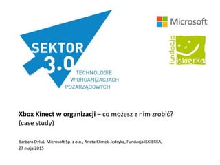 Xbox Kinect w organizacji – co możesz z nim zrobić?
(case study)
Barbara Dyluś, Microsoft Sp. z o.o., Aneta Klimek-Jędryka, Fundacja ISKIERKA,
27 maja 2015
 