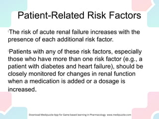 Patient-Related Risk Factors
l
The risk of acute renal failure increases with the
presence of each additional risk factor.
l
Patients with any of these risk factors, especially
those who have more than one risk factor (e.g., a
patient with diabetes and heart failure), should be
closely monitored for changes in renal function
when a medication is added or a dosage is
increased.
 