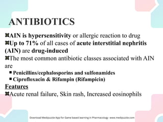 ANTIBIOTICS
AIN is hypersensitivity or allergic reaction to drug
Up to 71% of all cases of acute interstitial nephritis
(AIN) are drug-induced
The most common antibiotic classes associated with AIN
are
 Penicillins/cephalosporins and sulfonamides
 Ciprofloxacin & Rifampin (Rifampicin)
Features
Acute renal failure, Skin rash, Increased eosinophils
 