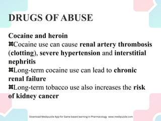 DRUGS OF ABUSE
Cocaine and heroin
Cocaine use can cause renal artery thrombosis
(clotting), severe hypertension and interstitial
nephritis
Long-term cocaine use can lead to chronic
renal failure
Long-term tobacco use also increases the risk
of kidney cancer
 