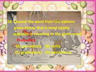 58. Choose the word from the options
    given below that is most nearly
   opposite in meaning to the given word:
       Frequency
      (A) periodicity (B) rarity
     (C) gradualness (D) persistency
 