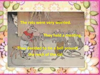 The rats were very worried.

              They held a meeting.

They decided to tie a bell around
      the neck of the cat.
 