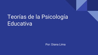 Teorías de la Psicología
Educativa
Por: Diana Lima
 