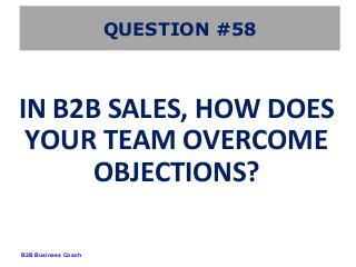 B2B Business Coach
QUESTION #58
IN B2B SALES, HOW DOES
YOUR TEAM OVERCOME
OBJECTIONS?
 