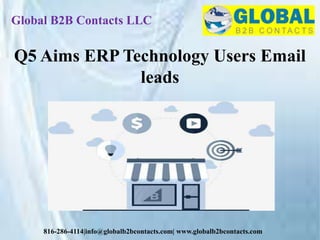 Global B2B Contacts LLC
816-286-4114|info@globalb2bcontacts.com| www.globalb2bcontacts.com
Q5 Aims ERP Technology Users Email
leads
 