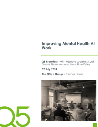 1
Improving Mental Health At
Work
Q5 Breakfast – with keynote speakers Lord
Dennis Stevenson and Mark Rice-Oxley
3rd July 2018
The Office Group – Thomas House
 