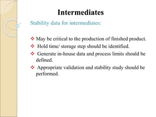 Intermediates
Stability data for intermediates:
 May be critical to the production of finished product.
 Hold time/ storage step should be identified.
 Generate in-house data and process limits should be
defined.
 Appropriate validation and stability study should be
performed.
 