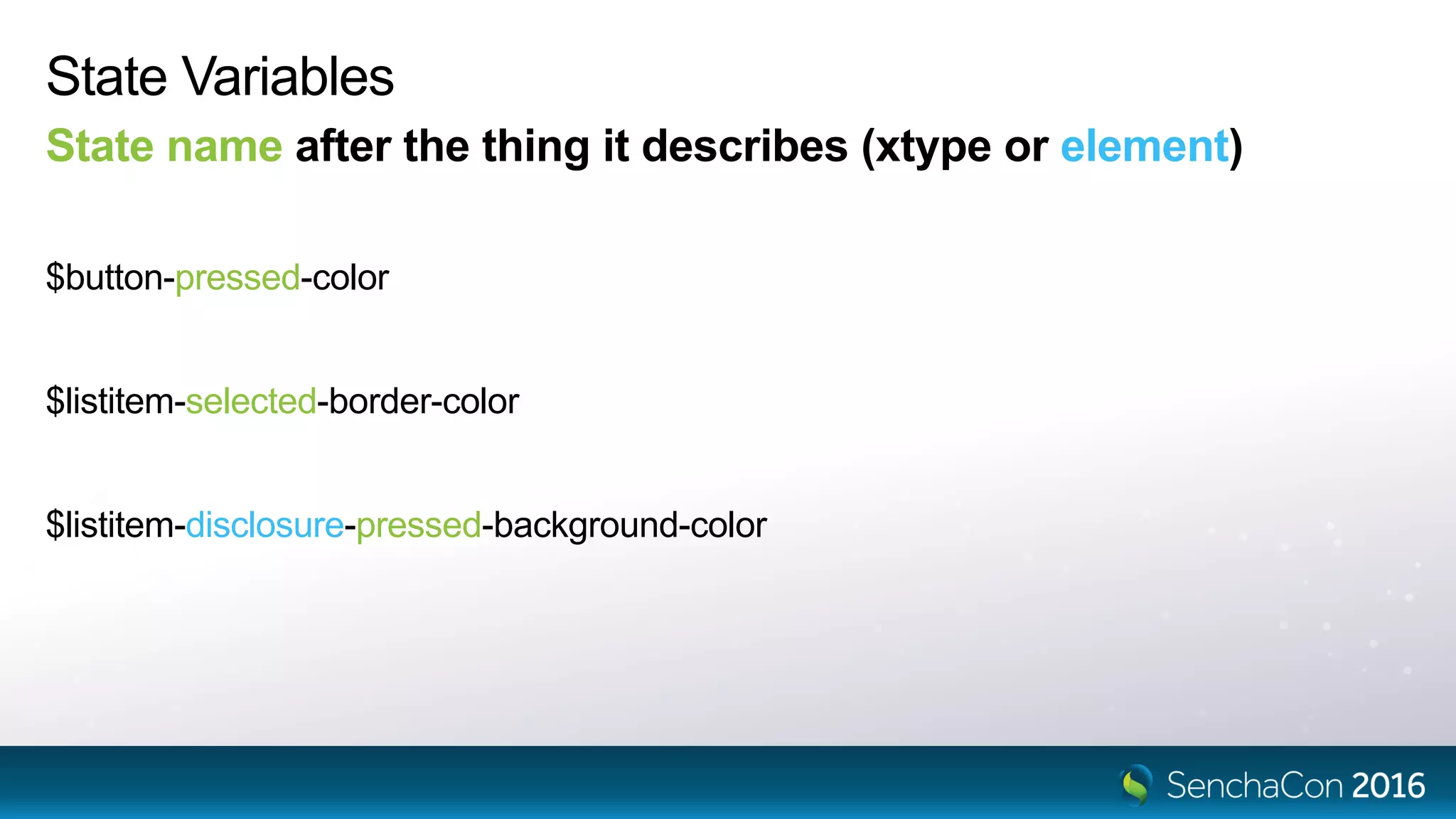 State Variables
State name after the thing it describes (xtype or element)
$button-pressed-color
$listitem-selected-border-color
$listitem-disclosure-pressed-background-color
 