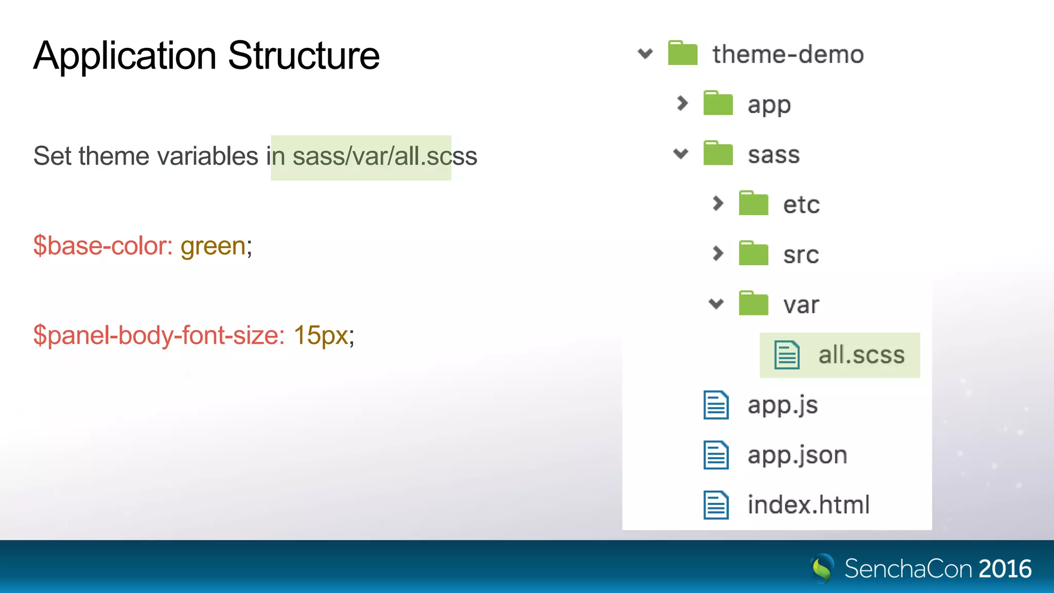 Application Structure
Set theme variables in sass/var/all.scss
$base-color: green;
$panel-body-font-size: 15px;
 