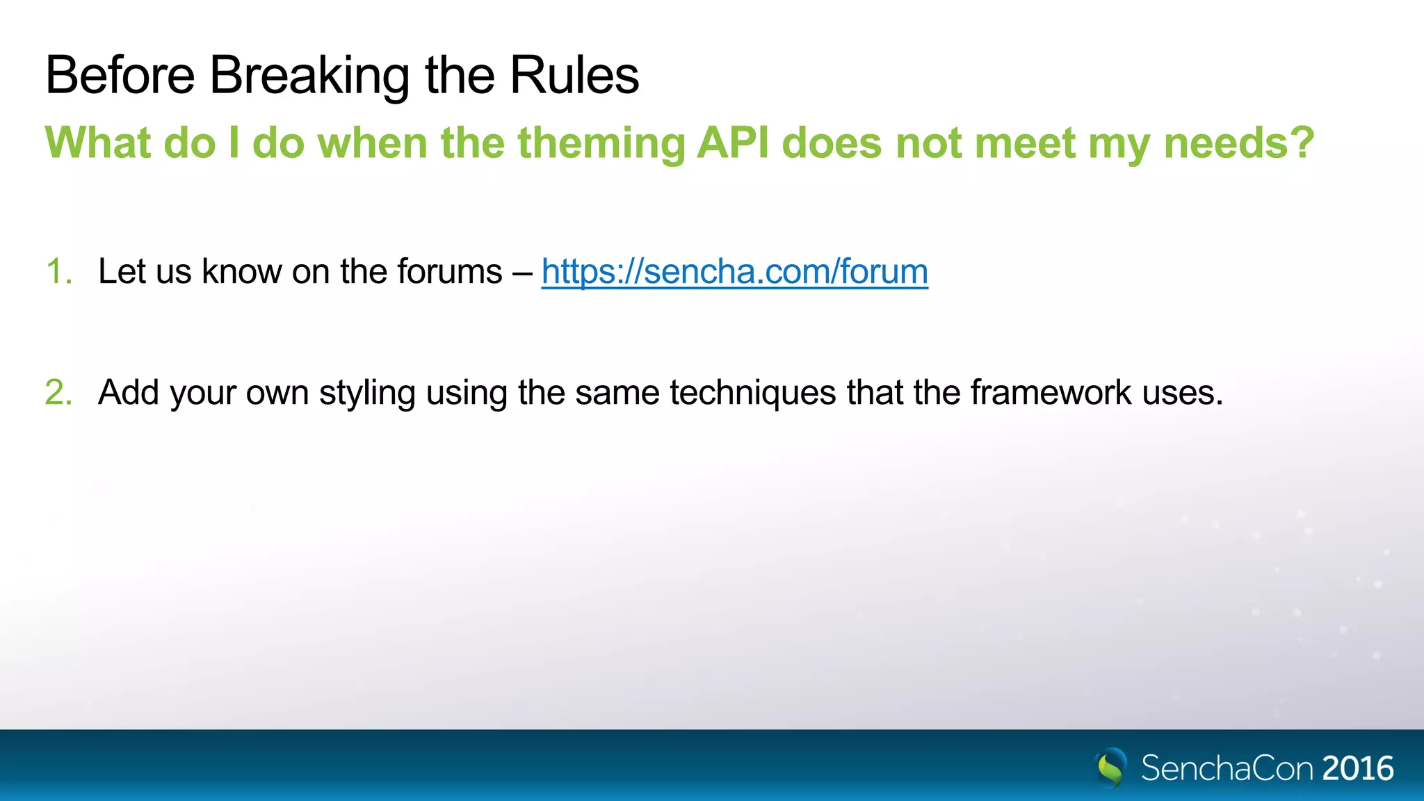 Before Breaking the Rules
What do I do when the theming API does not meet my needs?
1. Let us know on the forums – https://sencha.com/forum
2. Add your own styling using the same techniques that the framework uses.
 