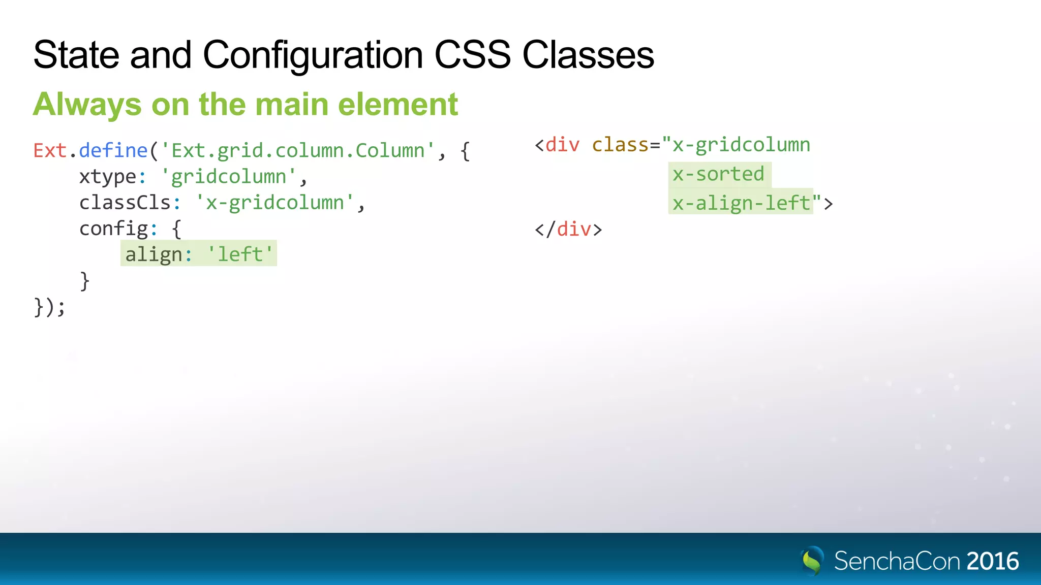 State and Configuration CSS Classes
Always on the main element
Ext.define('Ext.grid.column.Column', {
xtype: 'gridcolumn',
classCls: 'x-gridcolumn',
config: {
align: 'left'
}
});
<div class="x-gridcolumn
x-sorted
x-align-left">
</div>
 